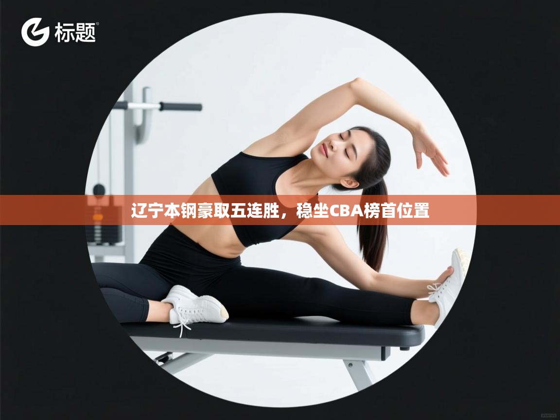 海星体育tv-辽宁本钢豪取五连胜,稳坐CBA榜首位置  第2张