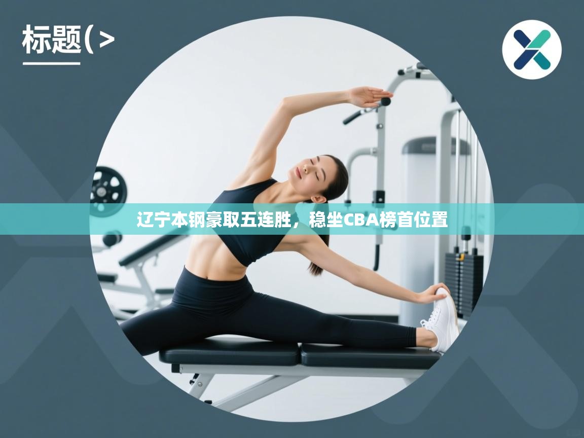 海星体育tv-辽宁本钢豪取五连胜,稳坐CBA榜首位置  第4张