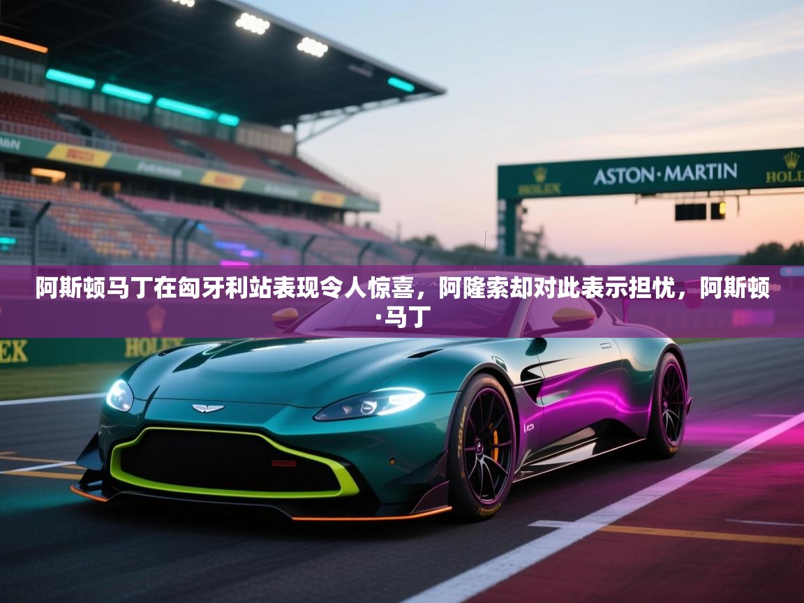 海星体育官网-阿斯顿马丁在匈牙利站表现令人惊喜,阿隆索却对此表示担忧,阿斯顿·马丁 第2张