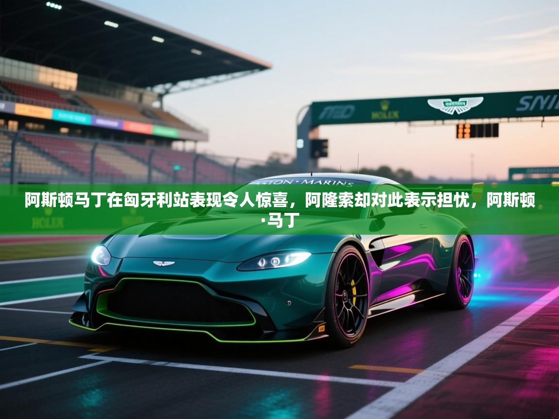 海星体育官网-阿斯顿马丁在匈牙利站表现令人惊喜,阿隆索却对此表示担忧,阿斯顿·马丁 第3张