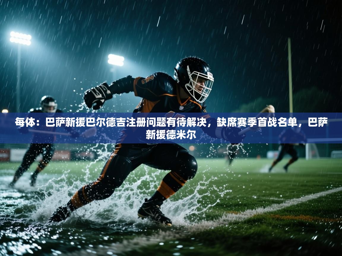 海星体育直播-每体:巴萨新援巴尔德吉注册问题有待解决,缺席赛季首战名单,巴萨新援德米尔 第1张