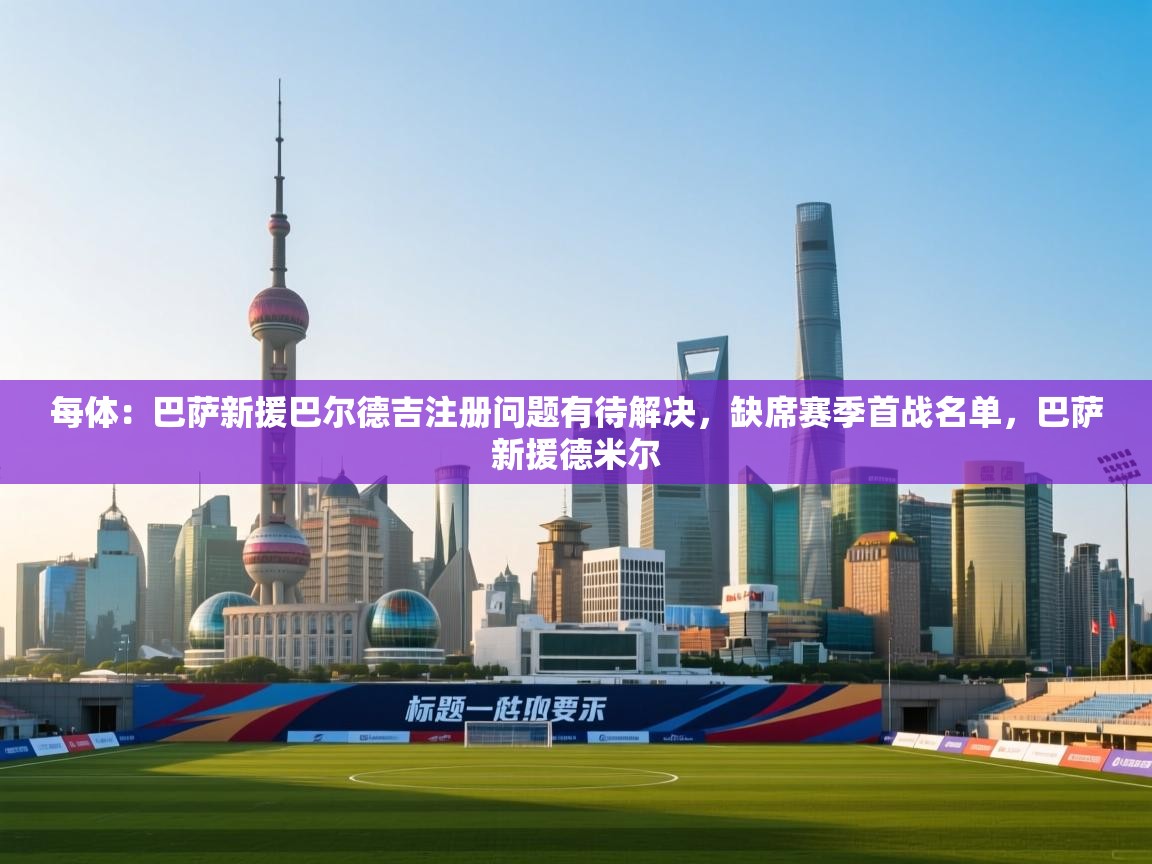 海星体育直播-每体:巴萨新援巴尔德吉注册问题有待解决,缺席赛季首战名单,巴萨新援德米尔 第2张