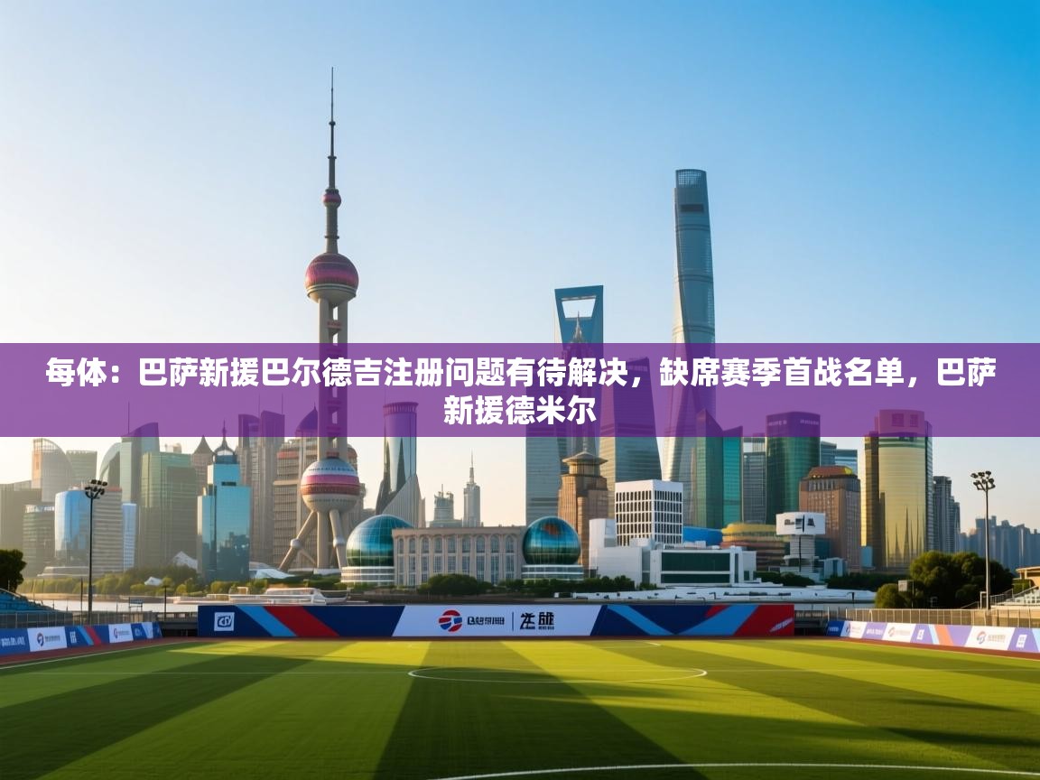 海星体育直播-每体:巴萨新援巴尔德吉注册问题有待解决,缺席赛季首战名单,巴萨新援德米尔 第3张