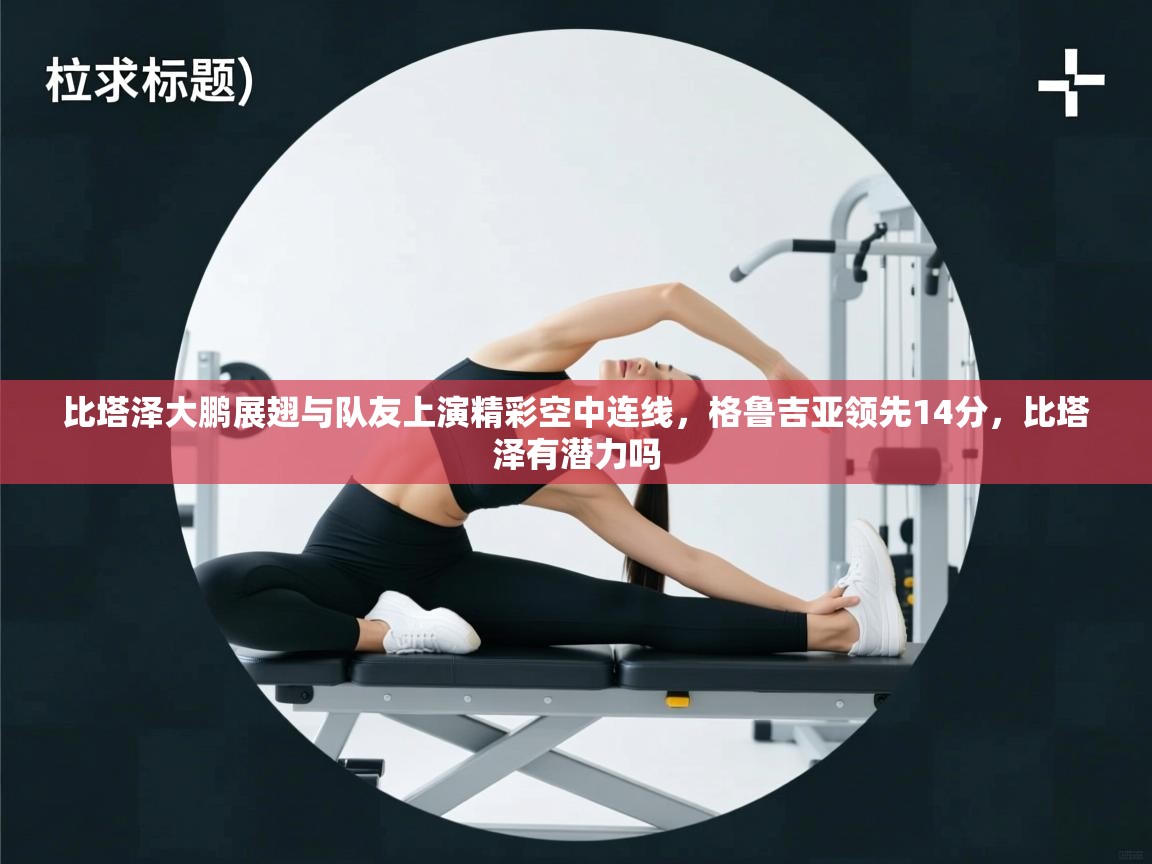 海星体育网页版入口-比塔泽大鹏展翅与队友上演精彩空中连线,格鲁吉亚领先14分,比塔泽有潜力吗 第2张