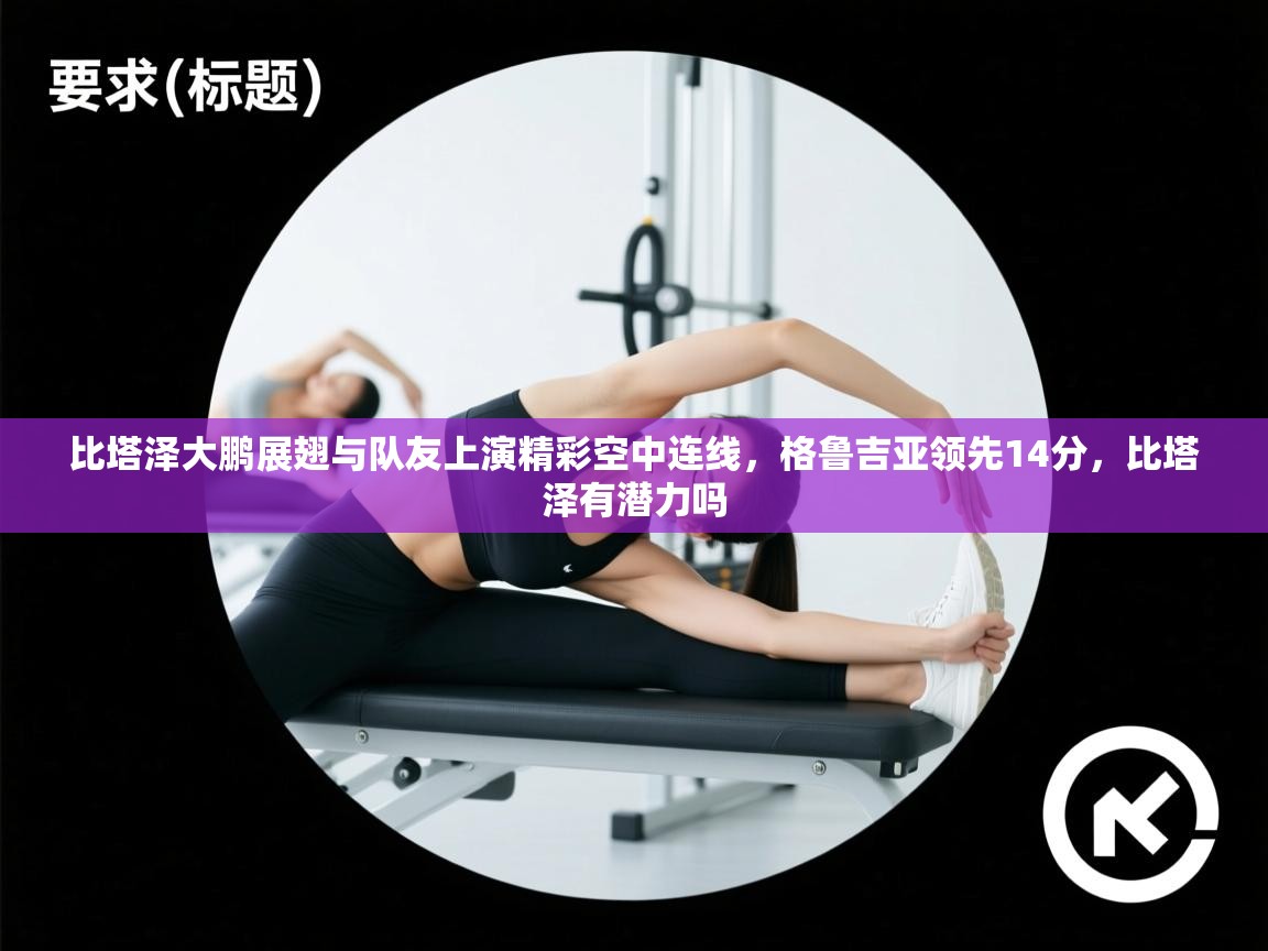 海星体育网页版入口-比塔泽大鹏展翅与队友上演精彩空中连线,格鲁吉亚领先14分,比塔泽有潜力吗 第1张