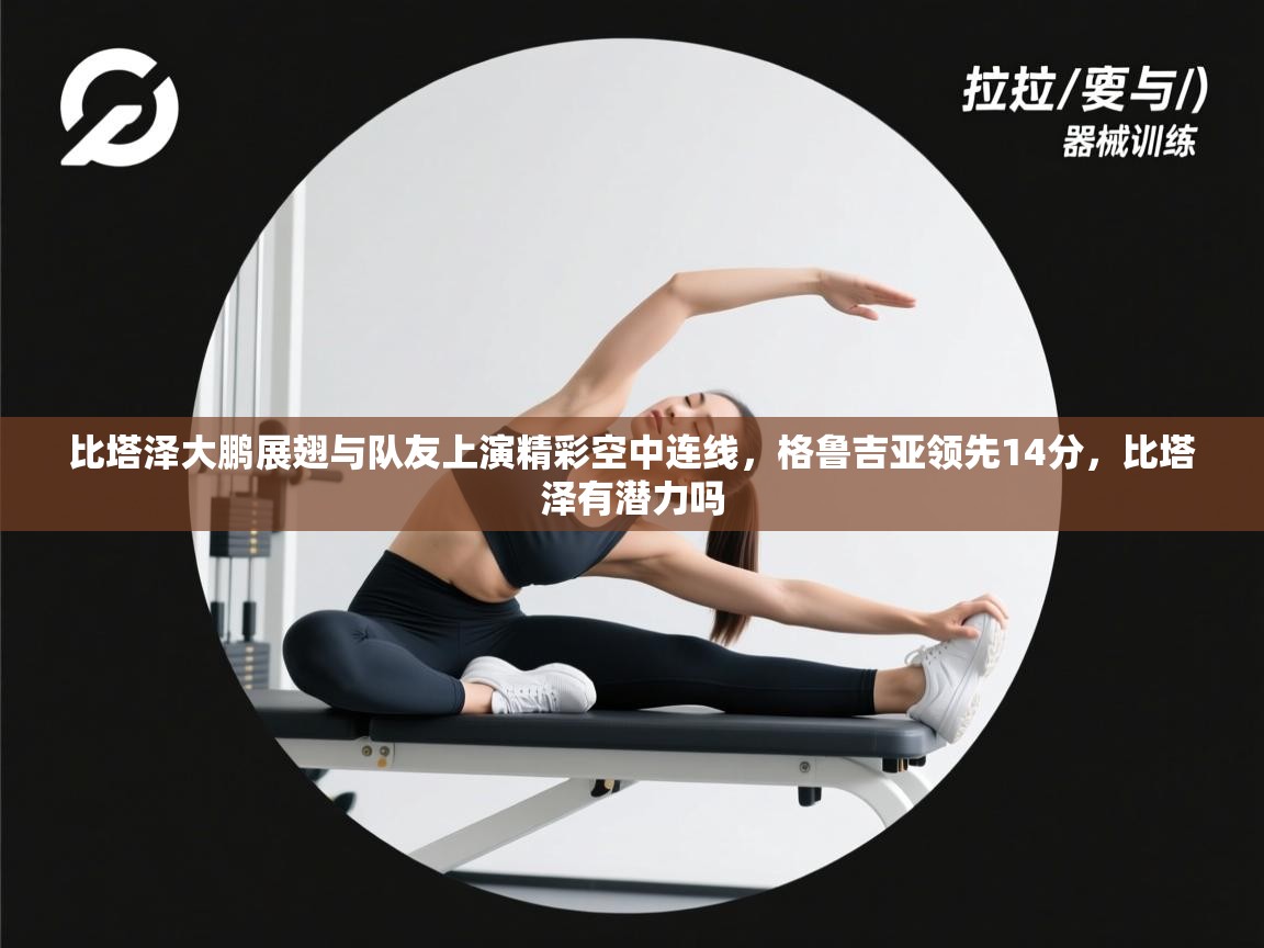 海星体育网页版入口-比塔泽大鹏展翅与队友上演精彩空中连线,格鲁吉亚领先14分,比塔泽有潜力吗 第3张