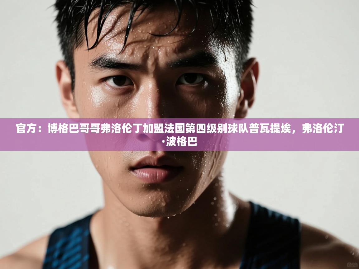 海星体育app下载官网-官方:博格巴哥哥弗洛伦丁加盟法国第四级别球队普瓦提埃,弗洛伦汀·波格巴 第2张