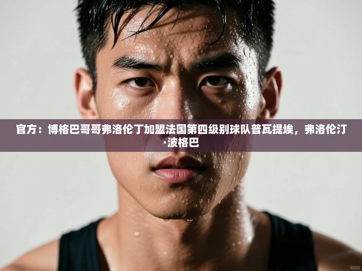 海星体育app下载官网-官方:博格巴哥哥弗洛伦丁加盟法国第四级别球队普瓦提埃,弗洛伦汀·波格巴 第4张